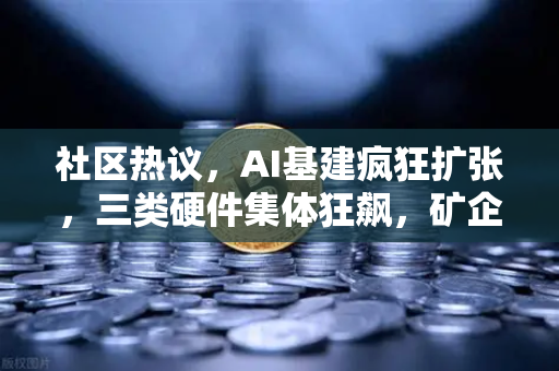 社区热议，AI基建疯狂扩张，三类硬件集体狂飙，矿企转型算力租赁