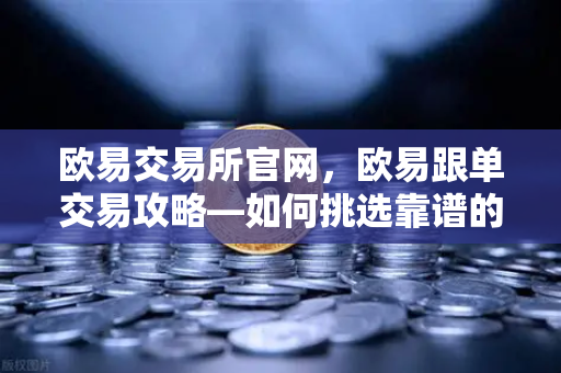 欧易交易所官网,欧易跟单交易攻略—如何挑选靠谱的带单员?-第1张图片-欧易交易所 欧易交易所官网,欧易跟单交易攻略—如何挑选靠谱的带单员?-第1张图片-欧易交易所