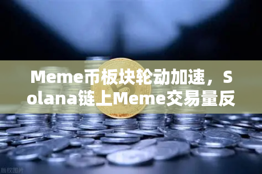Meme币板块轮动加速，Solana链上Meme交易量反超Ethereum，市场格局迎来大变局