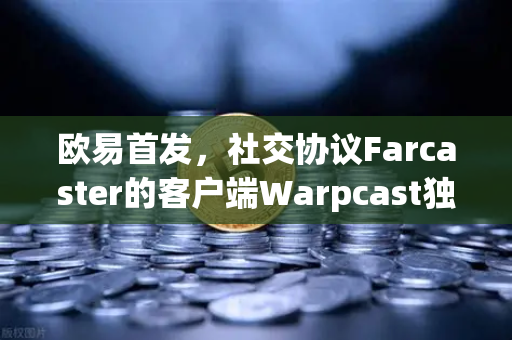欧易首发，社交协议Farcaster的客户端Warpcast独家上线—Web3社交新纪元开启