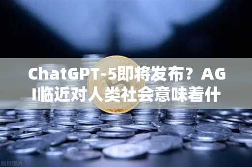 ChatGPT-5即将发布？AGI临近对人类社会意味着什么