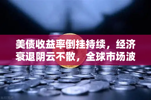 美债收益率倒挂持续，经济衰退阴云不散，全球市场波动下的投资新机遇