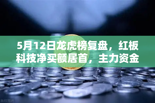 5月12日龙虎榜复盘，红板科技净买额居首，主力资金操盘手法揭秘
