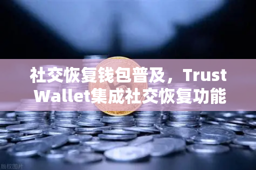 社交恢复钱包普及，Trust Wallet集成社交恢复功能，欧易交易所下载安全新纪元