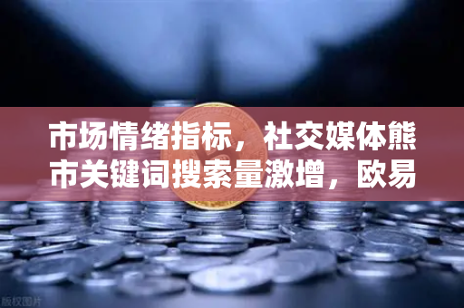 市场情绪指标，社交媒体熊市关键词搜索量激增，欧易交易所官网解读加密周期