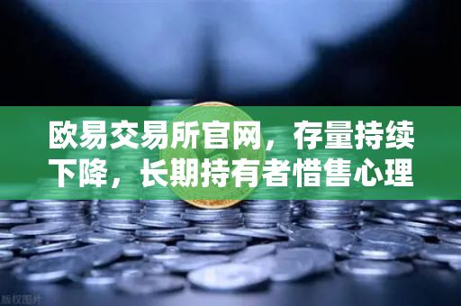 欧易交易所官网，存量持续下降，长期持有者惜售心理明显，市场风向如何解读？