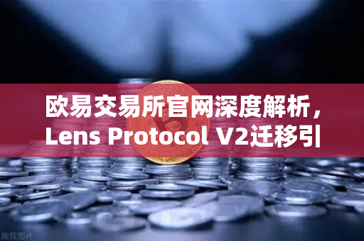 欧易交易所官网深度解析,Lens Protocol V2迁移引爆日活增长300%的行业启示-第1张图片-欧易交易所 欧易交易所官网深度解析,Lens Protocol V2迁移引爆日活增长300%的行业启示-第1张图片-欧易交易所
