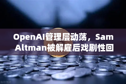 OpenAI管理层动荡，Sam Altman被解雇后戏剧性回归，对区块链行业有何启示？