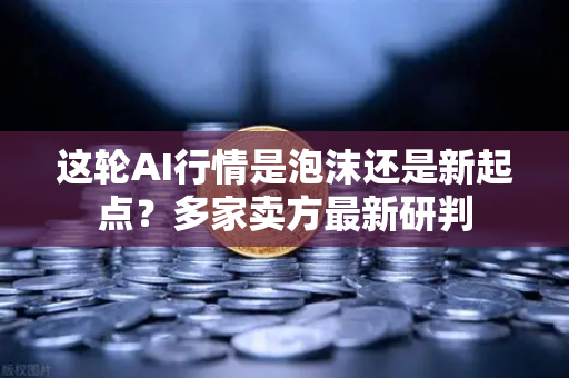 这轮AI行情是泡沫还是新起点？多家卖方最新研判