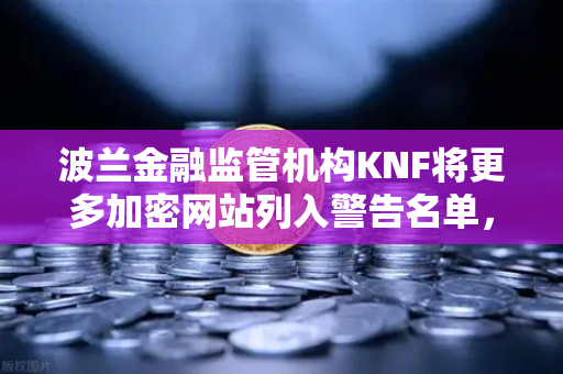 波兰金融监管机构KNF将更多加密网站列入警告名单，欧易交易所合规性引关注