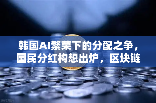 韩国AI繁荣下的分配之争，国民分红构想出炉，区块链能解决公平吗