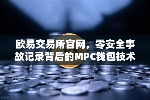 欧易交易所官网，零安全事故记录背后的MPC钱包技术架构深度解密