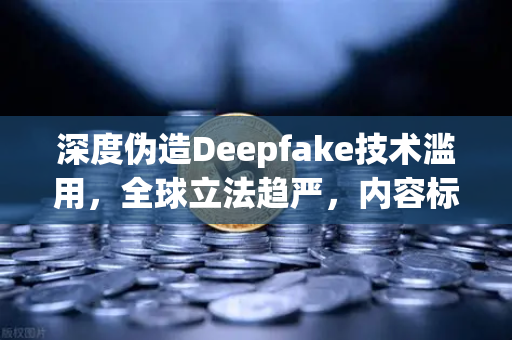 深度伪造Deepfake技术滥用，全球立法趋严，内容标识成破局关键