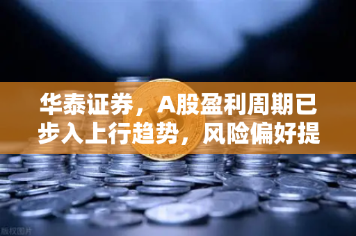 华泰证券，A股盈利周期已步入上行趋势，风险偏好提升利好山寨季