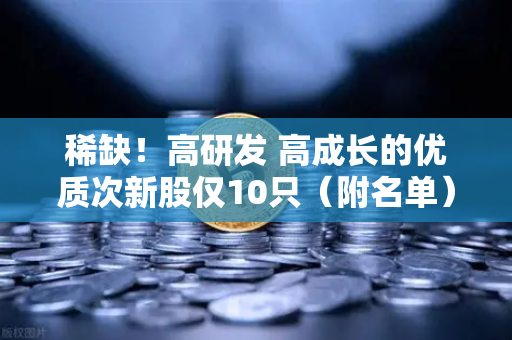 稀缺！高研发 高成长的优质次新股仅10只（附名单）含区块链技术服务商