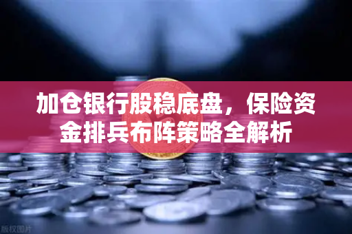 加仓银行股稳底盘，保险资金排兵布阵策略全解析