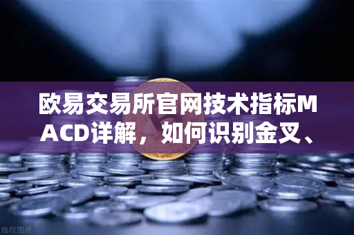 欧易交易所官网技术指标MACD详解，如何识别金叉、死叉与背离信号？