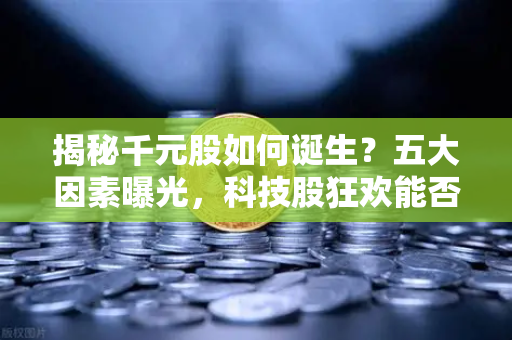 揭秘千元股如何诞生？五大因素曝光，科技股狂欢能否惠及区块链板块？