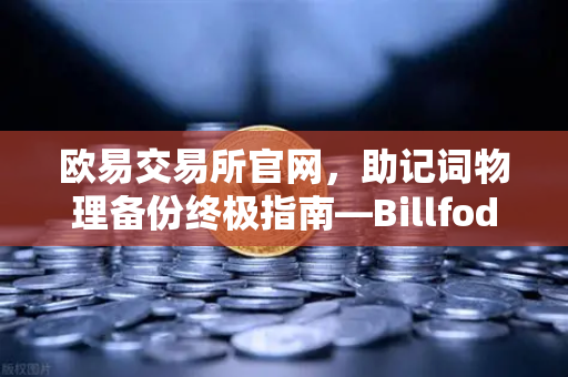 欧易交易所官网，助记词物理备份终极指南—Billfodl不锈钢助记词板防腐蚀测试深度解析