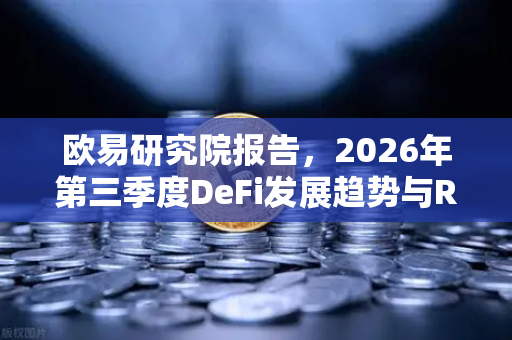 欧易研究院报告，2026年第三季度DeFi发展趋势与RWA赛道展望—数字金融新纪元的底层逻辑与投资机遇