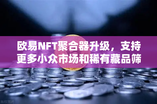 欧易NFT聚合器升级，支持更多小众市场和稀有藏品筛选，开启数字收藏新纪元