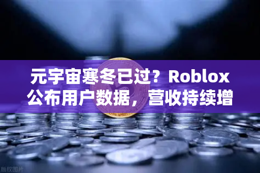 元宇宙寒冬已过？Roblox公布用户数据，营收持续增长，市场回暖信号显现