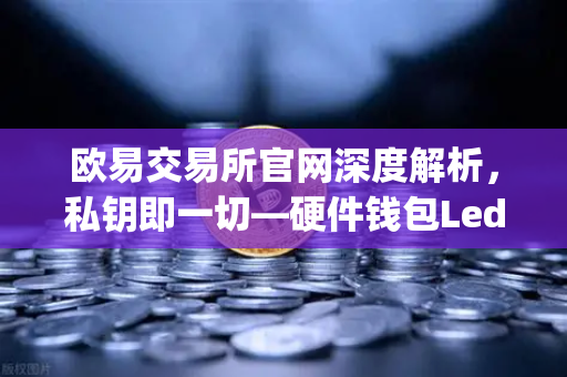 欧易交易所官网深度解析，私钥即一切—硬件钱包Ledger与Trezor的安全性对比