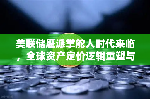 美联储鹰派掌舵人时代来临，全球资产定价逻辑重塑与欧易交易所的战略机遇-第1张图片-欧易交易所