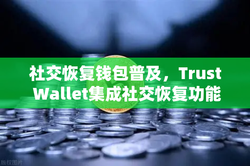 社交恢复钱包普及，Trust Wallet集成社交恢复功能，欧易交易所如何借势引领资产安全新纪元