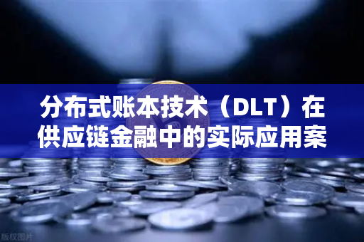 分布式账本技术（DLT）在供应链金融中的实际应用案例，欧易交易所官网视角