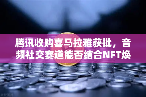 腾讯收购喜马拉雅获批，音频社交赛道能否结合NFT焕发新生？