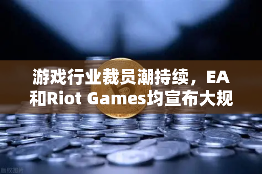 游戏行业裁员潮持续，EA和Riot Games均宣布大规模裁员，危机之下，欧易交易所官网如何为投资者提供新机遇？
