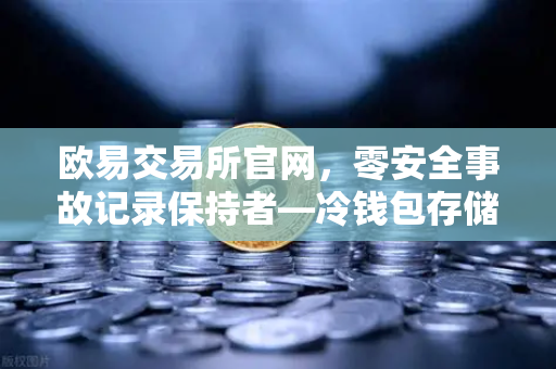 欧易交易所官网，零安全事故记录保持者—冷钱包存储架构深度解密