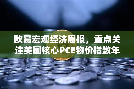 欧易宏观经济周报，重点关注美国核心PCE物价指数年率，市场风向或将转变