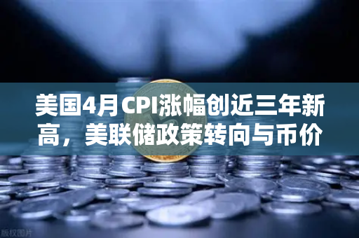 美国4月CPI涨幅创近三年新高,美联储政策转向与币价走势深度解析-第1张图片-欧易交易所 美国4月CPI涨幅创近三年新高,美联储政策转向与币价走势深度解析-第1张图片-欧易交易所
