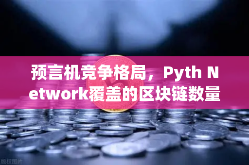预言机竞争格局，Pyth Network覆盖的区块链数量超越Chainlink，加密生态迎来新变局