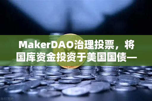 MakerDAO治理投票，将国库资金投资于美国国债—去中心化金融的稳健之选-第1张图片-欧易交易所