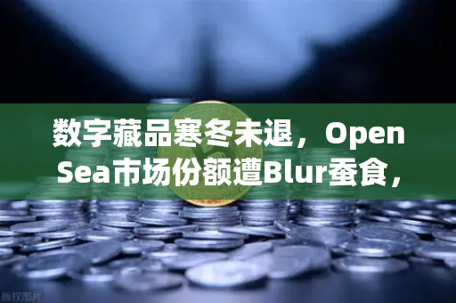 数字藏品寒冬未退，OpenSea市场份额遭Blur蚕食，NFT交易格局生变
