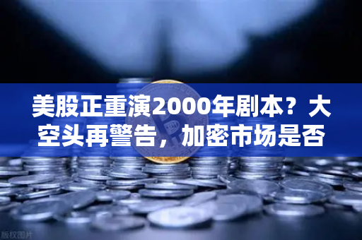 美股正重演2000年剧本？大空头再警告，加密市场是否也在泡沫中