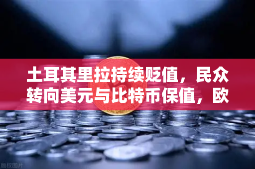 土耳其里拉持续贬值，民众转向美元与比特币保值，欧易交易所如何助力资产避险？
