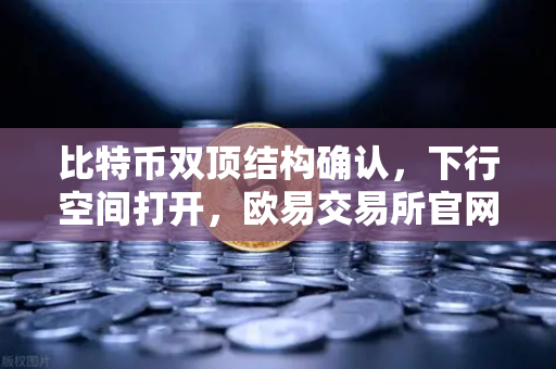 比特币双顶结构确认，下行空间打开，欧易交易所官网技术面深度解析
