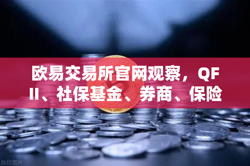 欧易交易所官网观察，QFII、社保基金、券商、保险等机构重仓股出炉，含多家涉币概念股