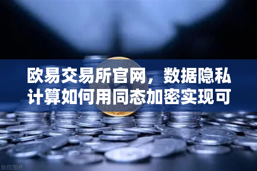欧易交易所官网，数据隐私计算如何用同态加密实现可用不可见