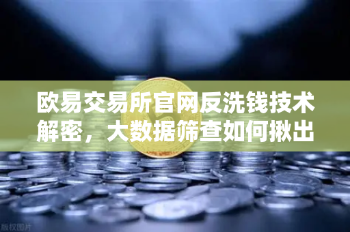 欧易交易所官网反洗钱技术解密，大数据筛查如何揪出可疑资金链路与黑名单