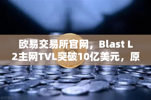 欧易交易所官网，Blast L2主网TVL突破10亿美元，原生收益模式重塑DeFi格局