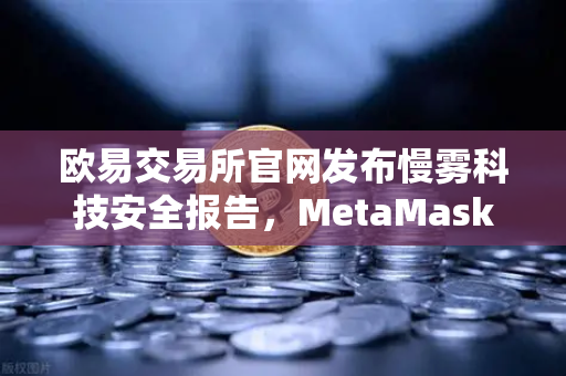 欧易交易所官网发布慢雾科技安全报告，MetaMask用户恶意授权攻击深度复盘与防御指南