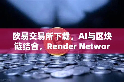 欧易交易所下载，AI与区块链结合，Render Network（RNDR）如何成为AI算力龙头？
