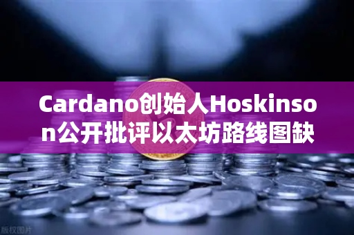 Cardano创始人Hoskinson公开批评以太坊路线图缺乏创新，行业争议再起