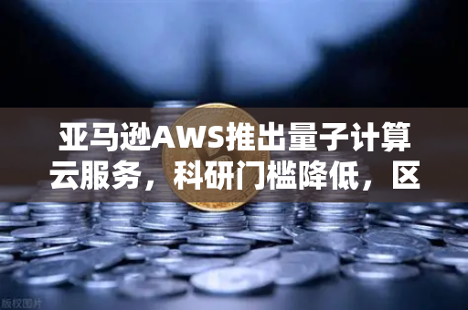 亚马逊AWS推出量子计算云服务，科研门槛降低，区块链与量子技术的新纪元