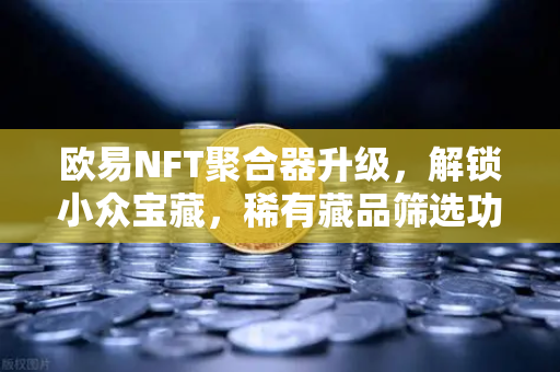 欧易NFT聚合器升级，解锁小众宝藏，稀有藏品筛选功能全面强化